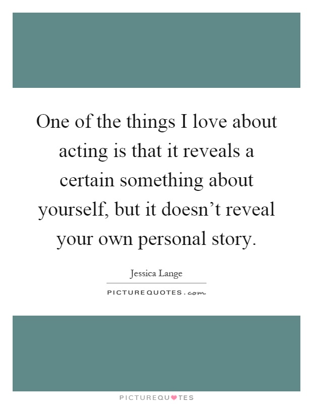 One of the things I love about acting is that it reveals a certain something about yourself, but it doesn't reveal your own personal story Picture Quote #1