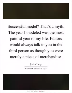 Successful model? That’s a myth. The year I modeled was the most painful year of my life. Editors would always talk to you in the third person as though you were merely a piece of merchandise Picture Quote #1
