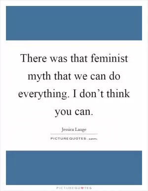 There was that feminist myth that we can do everything. I don’t think you can Picture Quote #1