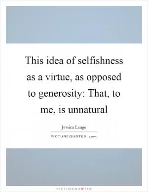 This idea of selfishness as a virtue, as opposed to generosity: That, to me, is unnatural Picture Quote #1