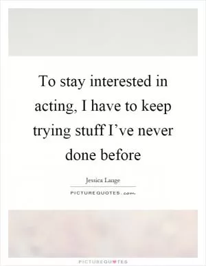 To stay interested in acting, I have to keep trying stuff I’ve never done before Picture Quote #1