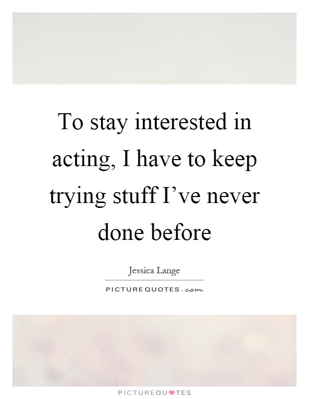To stay interested in acting, I have to keep trying stuff I've never done before Picture Quote #1