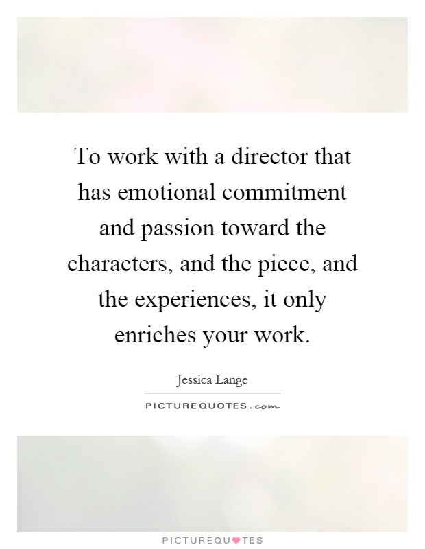 To work with a director that has emotional commitment and passion toward the characters, and the piece, and the experiences, it only enriches your work Picture Quote #1