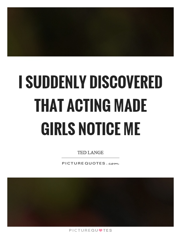 I suddenly discovered that acting made girls notice me Picture Quote #1