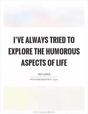 I’ve always tried to explore the humorous aspects of life Picture Quote #1