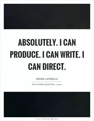 Absolutely. I can produce. I can write. I can direct Picture Quote #1