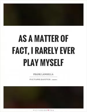 As a matter of fact, I rarely ever play myself Picture Quote #1