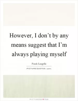 However, I don’t by any means suggest that I’m always playing myself Picture Quote #1
