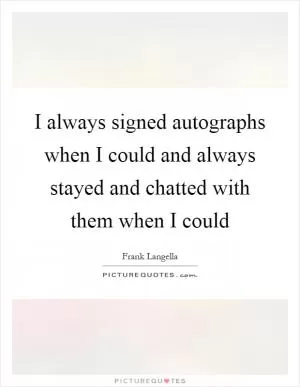 I always signed autographs when I could and always stayed and chatted with them when I could Picture Quote #1