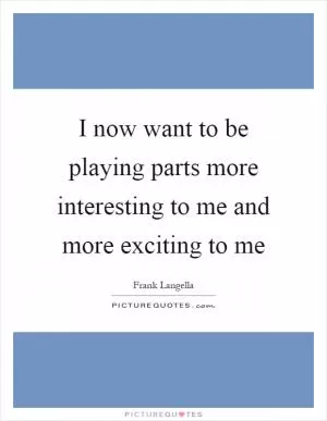 I now want to be playing parts more interesting to me and more exciting to me Picture Quote #1