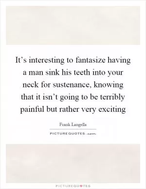 It’s interesting to fantasize having a man sink his teeth into your neck for sustenance, knowing that it isn’t going to be terribly painful but rather very exciting Picture Quote #1