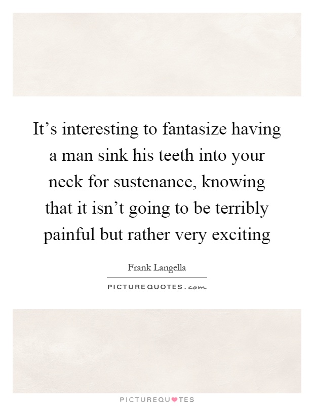 It's interesting to fantasize having a man sink his teeth into your neck for sustenance, knowing that it isn't going to be terribly painful but rather very exciting Picture Quote #1
