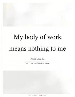 My body of work means nothing to me Picture Quote #1
