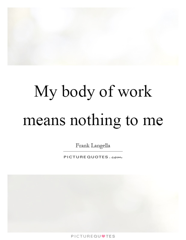My body of work means nothing to me Picture Quote #1