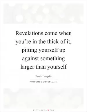 Revelations come when you’re in the thick of it, pitting yourself up against something larger than yourself Picture Quote #1