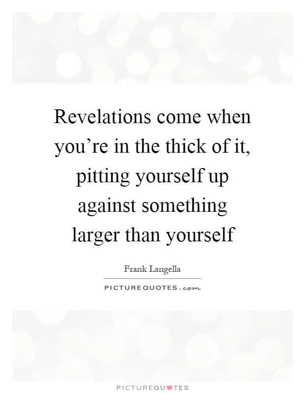 Revelations come when you're in the thick of it, pitting yourself up against something larger than yourself Picture Quote #1