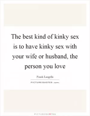 The best kind of kinky sex is to have kinky sex with your wife or husband, the person you love Picture Quote #1