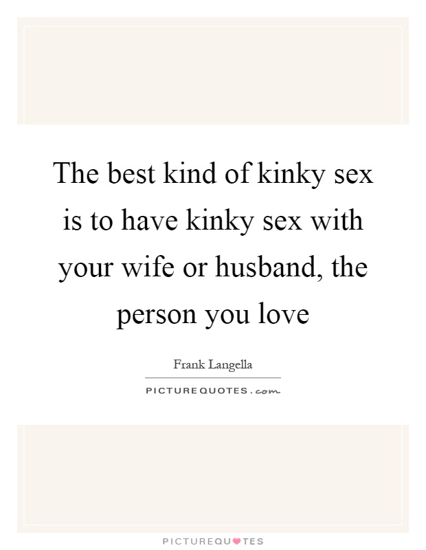The best kind of kinky sex is to have kinky sex with your wife or husband, the person you love Picture Quote #1