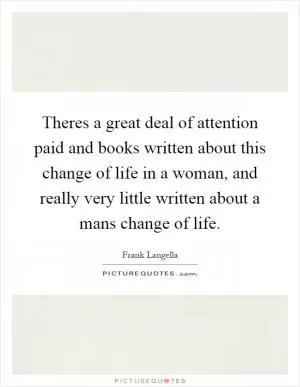 Theres a great deal of attention paid and books written about this change of life in a woman, and really very little written about a mans change of life Picture Quote #1