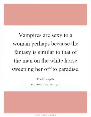 Vampires are sexy to a woman perhaps because the fantasy is similar to that of the man on the white horse sweeping her off to paradise Picture Quote #1