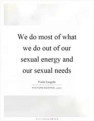 We do most of what we do out of our sexual energy and our sexual needs Picture Quote #1