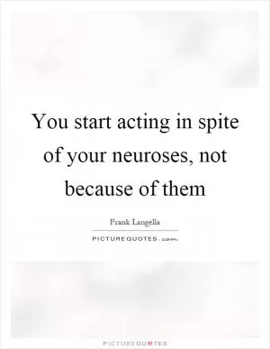 You start acting in spite of your neuroses, not because of them Picture Quote #1