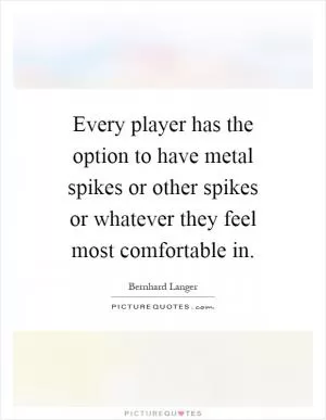 Every player has the option to have metal spikes or other spikes or whatever they feel most comfortable in Picture Quote #1