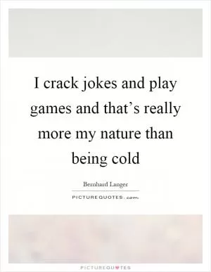 I crack jokes and play games and that’s really more my nature than being cold Picture Quote #1