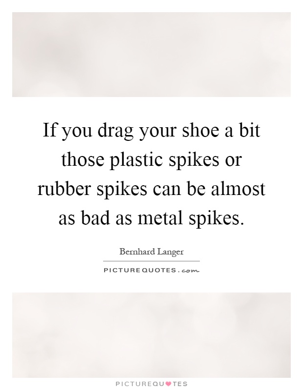 If you drag your shoe a bit those plastic spikes or rubber spikes can be almost as bad as metal spikes Picture Quote #1