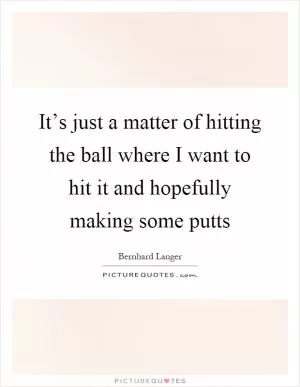 It’s just a matter of hitting the ball where I want to hit it and hopefully making some putts Picture Quote #1