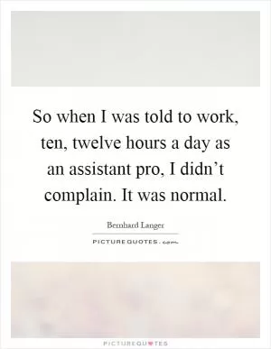 So when I was told to work, ten, twelve hours a day as an assistant pro, I didn’t complain. It was normal Picture Quote #1