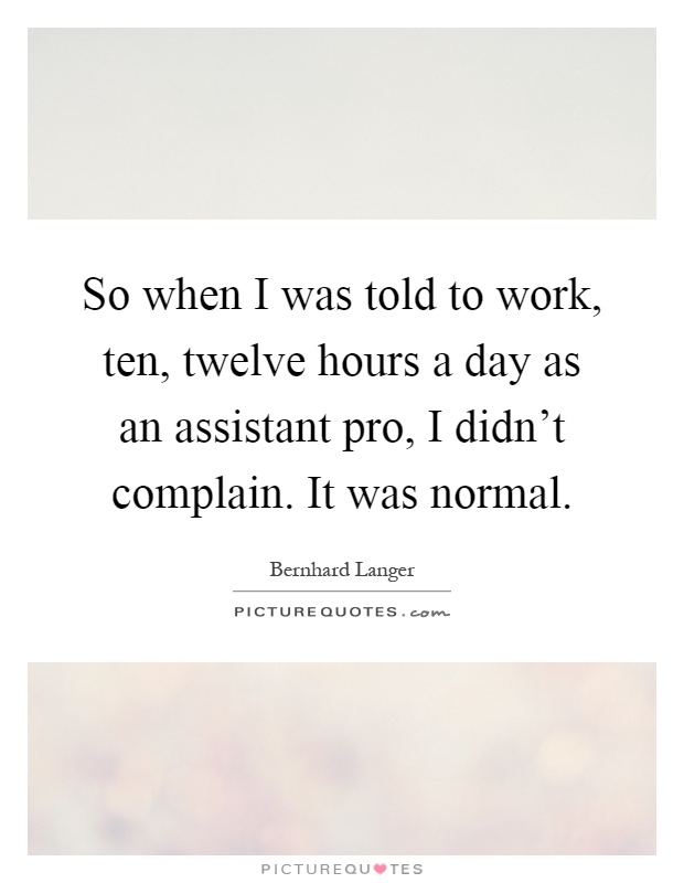 So when I was told to work, ten, twelve hours a day as an assistant pro, I didn't complain. It was normal Picture Quote #1