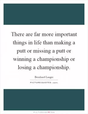 There are far more important things in life than making a putt or missing a putt or winning a championship or losing a championship Picture Quote #1