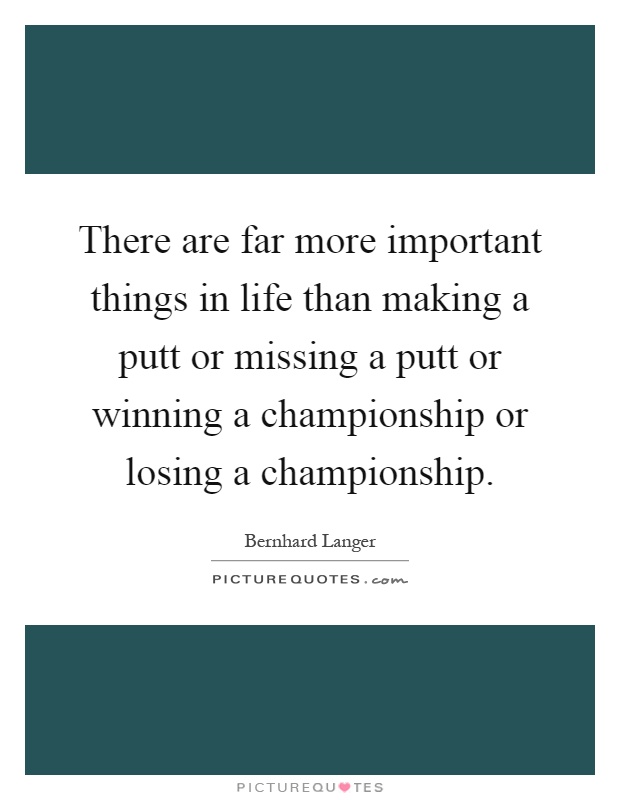 There are far more important things in life than making a putt or missing a putt or winning a championship or losing a championship Picture Quote #1