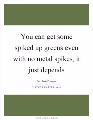 You can get some spiked up greens even with no metal spikes, it just depends Picture Quote #1