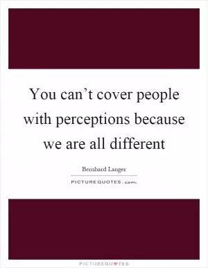 You can’t cover people with perceptions because we are all different Picture Quote #1