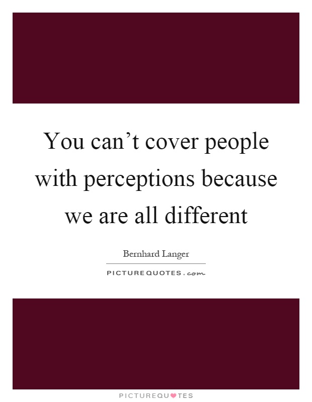 You can't cover people with perceptions because we are all different Picture Quote #1
