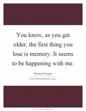You know, as you get older, the first thing you lose is memory. It seems to be happening with me Picture Quote #1