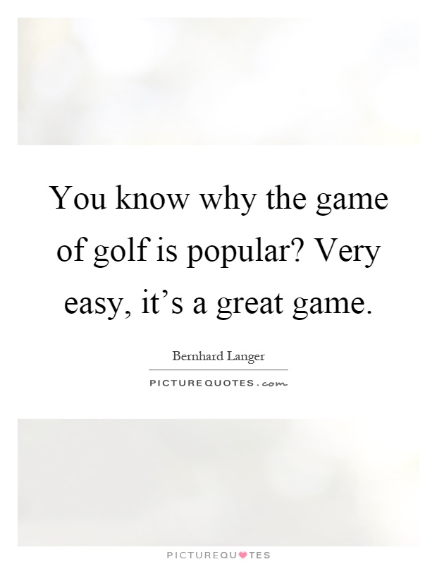 You know why the game of golf is popular? Very easy, it's a great game Picture Quote #1