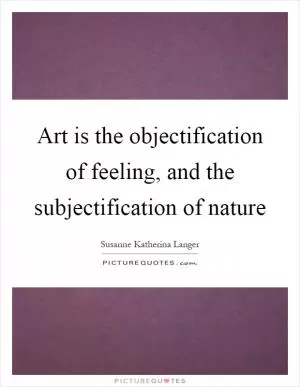 Art is the objectification of feeling, and the subjectification of nature Picture Quote #1