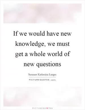 If we would have new knowledge, we must get a whole world of new questions Picture Quote #1