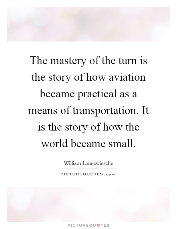 The mastery of the turn is the story of how aviation became practical as a means of transportation. It is the story of how the world became small Picture Quote #1