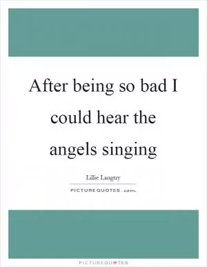 After being so bad I could hear the angels singing Picture Quote #1