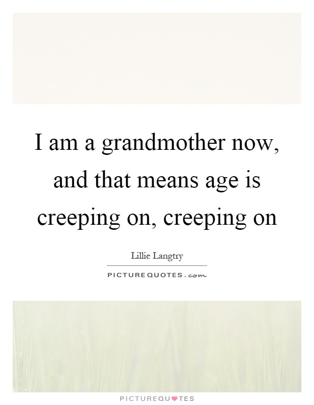 I am a grandmother now, and that means age is creeping on, creeping on Picture Quote #1