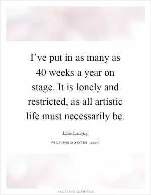 I’ve put in as many as 40 weeks a year on stage. It is lonely and restricted, as all artistic life must necessarily be Picture Quote #1