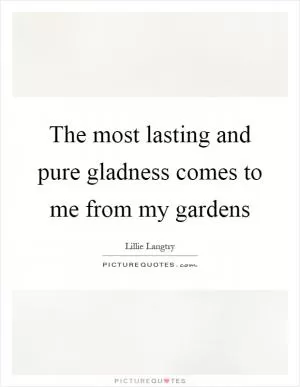 The most lasting and pure gladness comes to me from my gardens Picture Quote #1