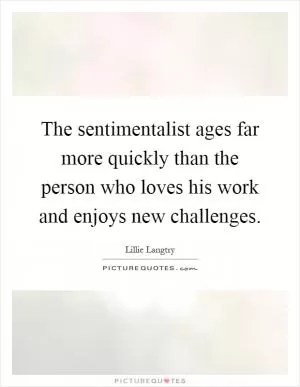 The sentimentalist ages far more quickly than the person who loves his work and enjoys new challenges Picture Quote #1
