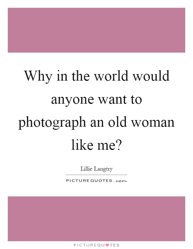 Why in the world would anyone want to photograph an old woman like me? Picture Quote #1