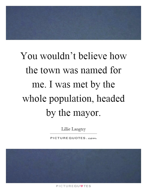 You wouldn't believe how the town was named for me. I was met by the whole population, headed by the mayor Picture Quote #1