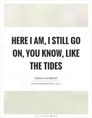 Here I am, I still go on, you know, like the tides Picture Quote #1